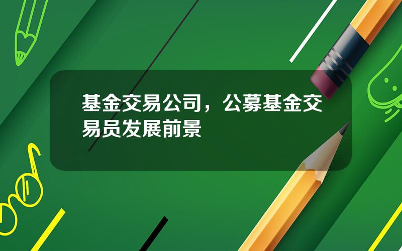 基金交易公司，公募基金交易员发展前景