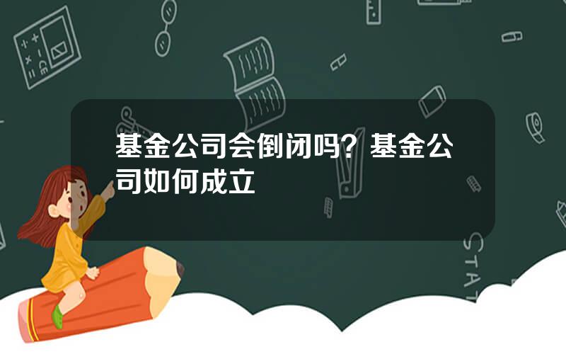 基金公司会倒闭吗？基金公司如何成立