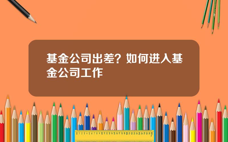 基金公司出差？如何进入基金公司工作
