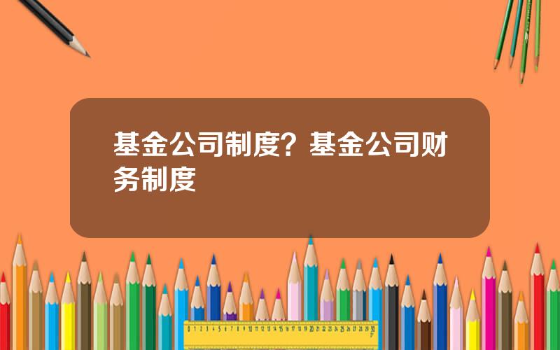 基金公司制度？基金公司财务制度
