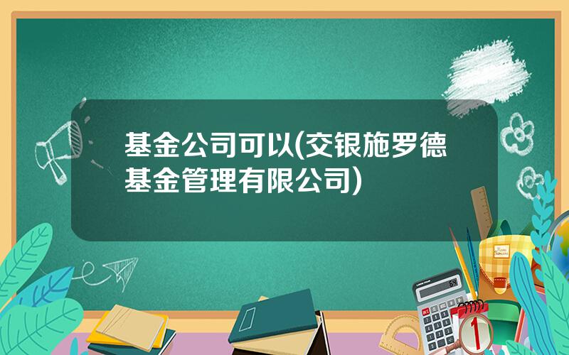 基金公司可以(交银施罗德基金管理有限公司)
