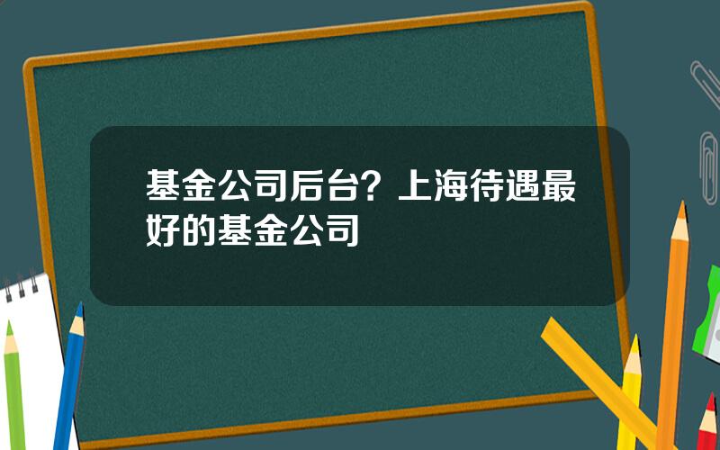 基金公司后台？上海待遇最好的基金公司