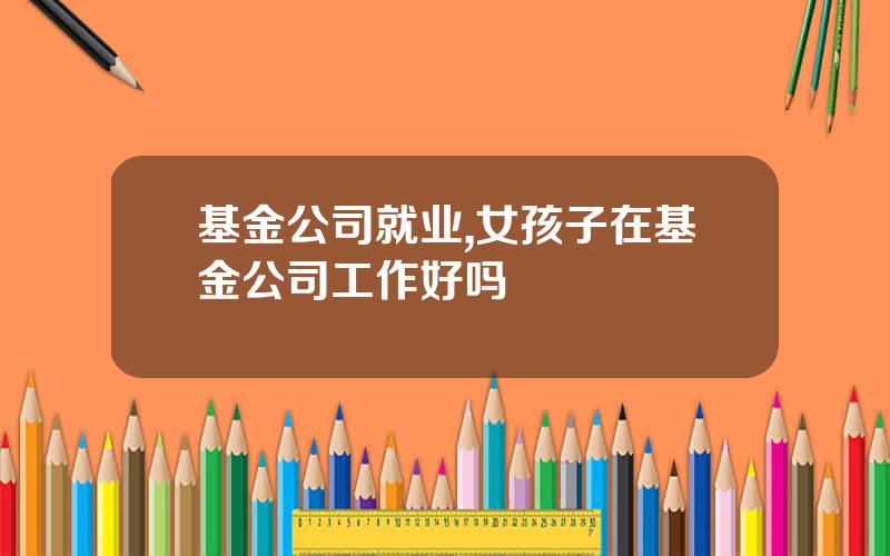 基金公司就业,女孩子在基金公司工作好吗