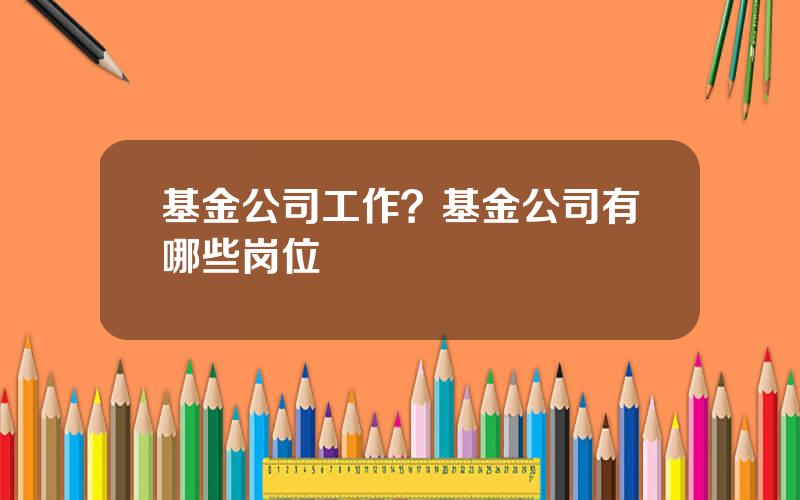 基金公司工作？基金公司有哪些岗位