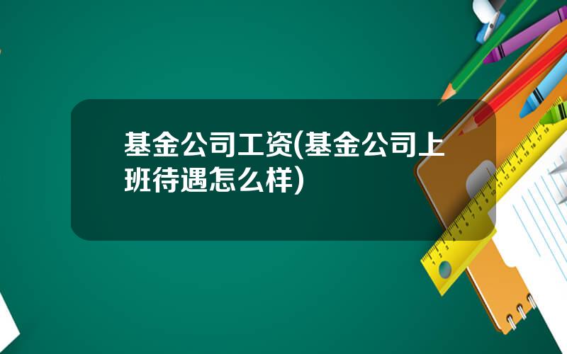 基金公司工资(基金公司上班待遇怎么样)