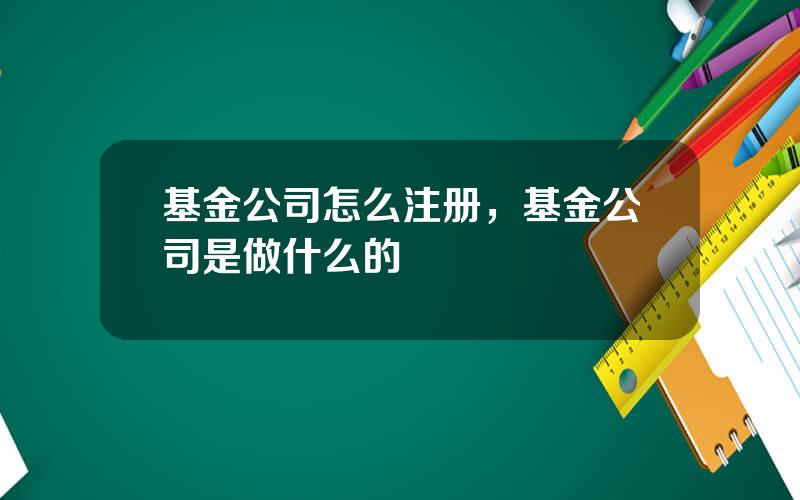 基金公司怎么注册，基金公司是做什么的