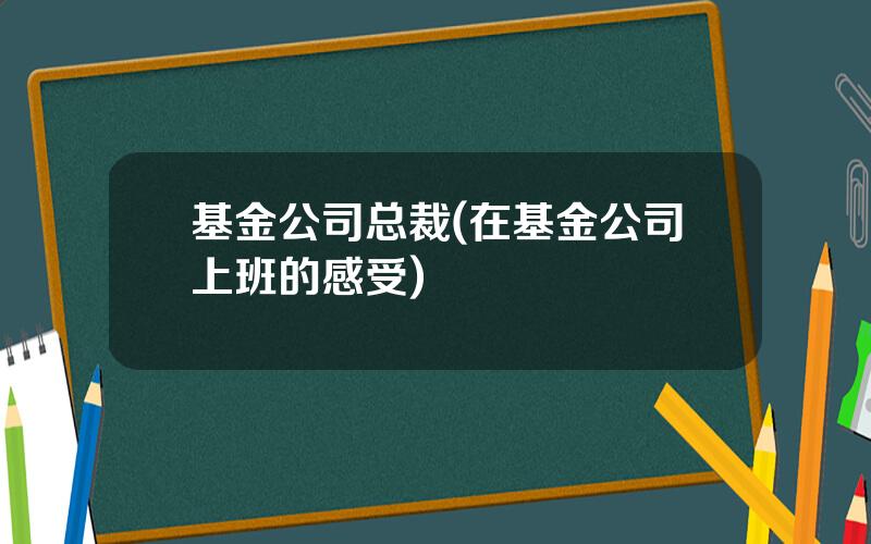 基金公司总裁(在基金公司上班的感受)