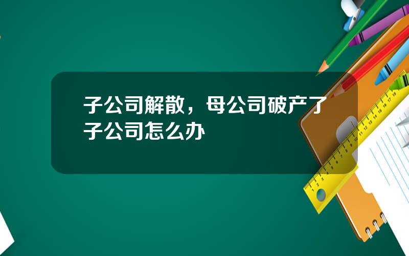 子公司解散，母公司破产了子公司怎么办