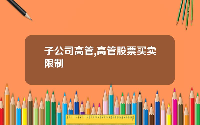 子公司高管,高管股票买卖限制