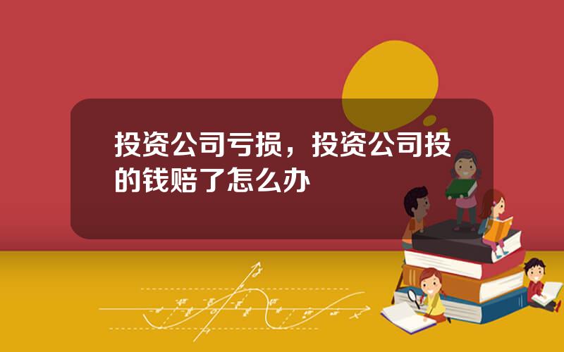投资公司亏损，投资公司投的钱赔了怎么办