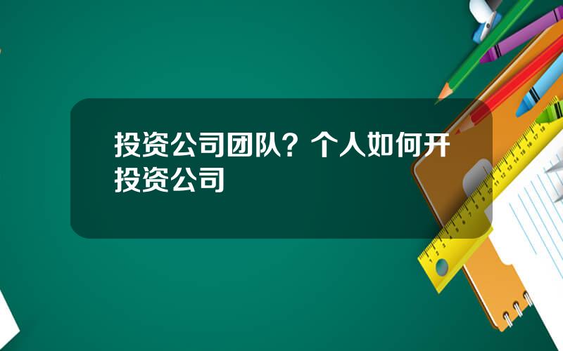 投资公司团队？个人如何开投资公司
