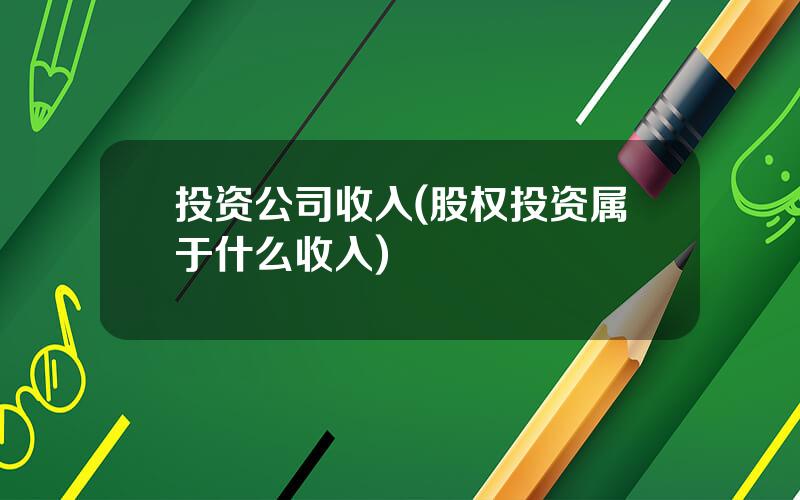 投资公司收入(股权投资属于什么收入)