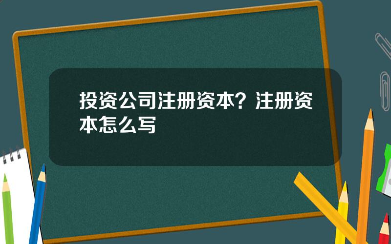 投资公司注册资本？注册资本怎么写
