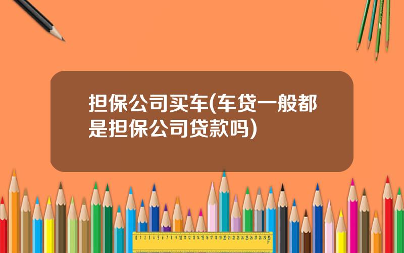 担保公司买车(车贷一般都是担保公司贷款吗)