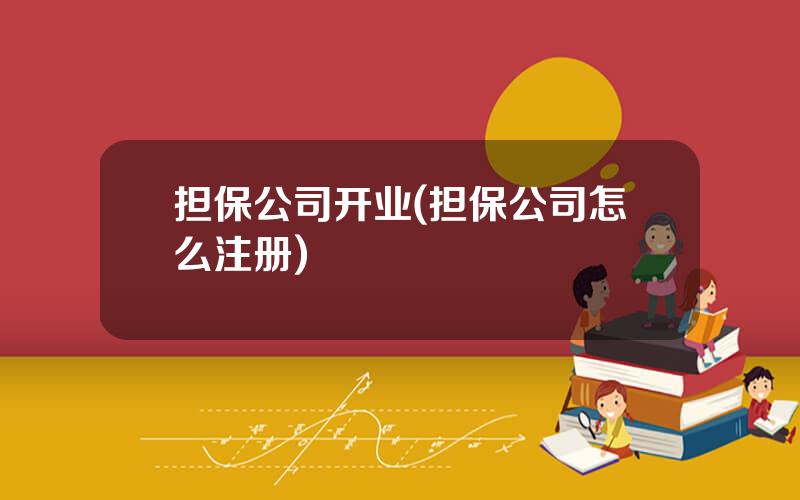 担保公司开业(担保公司怎么注册)