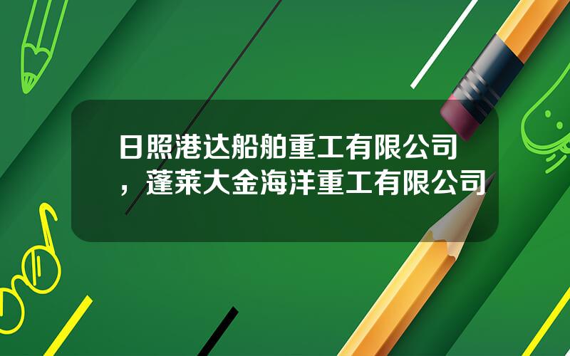 日照港达船舶重工有限公司，蓬莱大金海洋重工有限公司