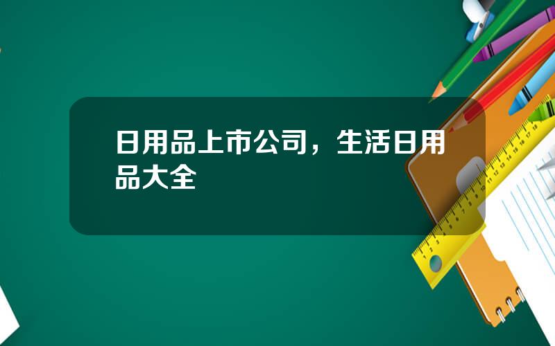 日用品上市公司，生活日用品大全