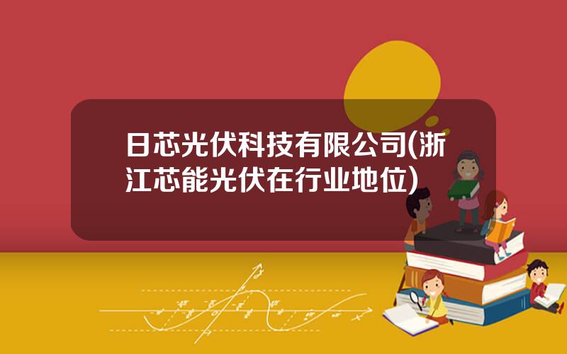 日芯光伏科技有限公司(浙江芯能光伏在行业地位)
