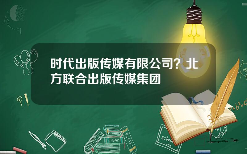 时代出版传媒有限公司？北方联合出版传媒集团