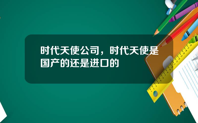 时代天使公司，时代天使是国产的还是进口的