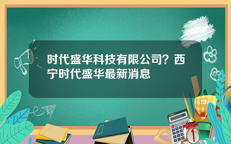 时代盛华科技有限公司？西宁时代盛华最新消息