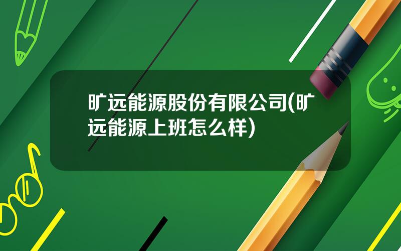 旷远能源股份有限公司(旷远能源上班怎么样)