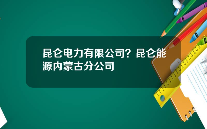昆仑电力有限公司？昆仑能源内蒙古分公司