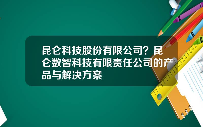 昆仑科技股份有限公司？昆仑数智科技有限责任公司的产品与解决方案