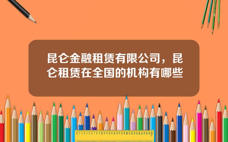 昆仑金融租赁有限公司，昆仑租赁在全国的机构有哪些