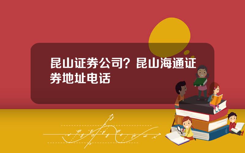 昆山证券公司？昆山海通证券地址电话