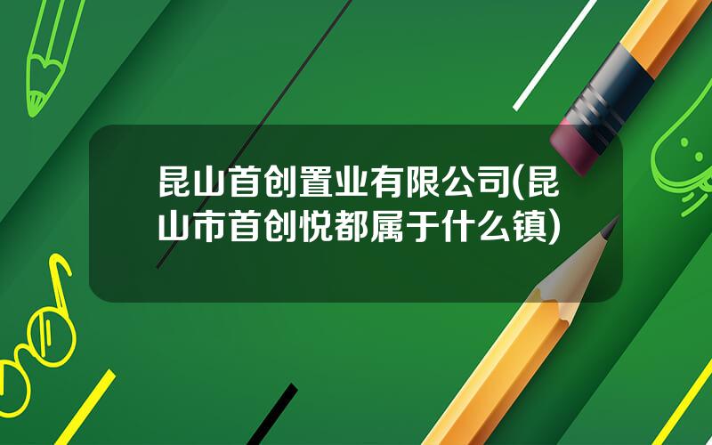 昆山首创置业有限公司(昆山市首创悦都属于什么镇)