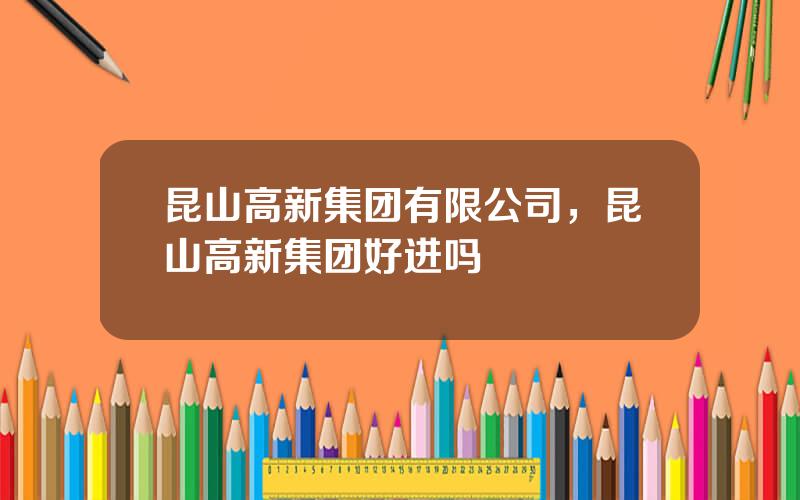 昆山高新集团有限公司，昆山高新集团好进吗