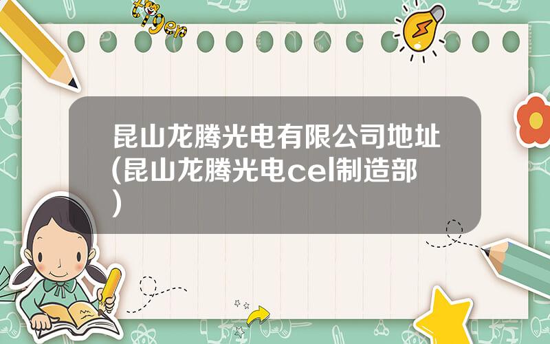 昆山龙腾光电有限公司地址(昆山龙腾光电cel制造部)
