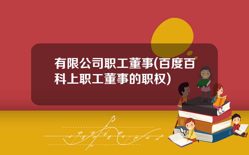 有限公司职工董事(百度百科上职工董事的职权)