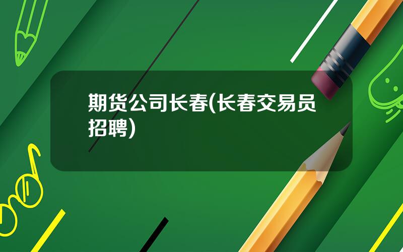 期货公司长春(长春交易员招聘)