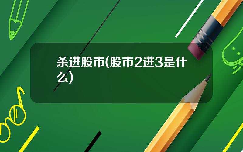 杀进股市(股市2进3是什么)