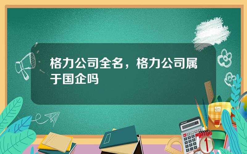 格力公司全名，格力公司属于国企吗