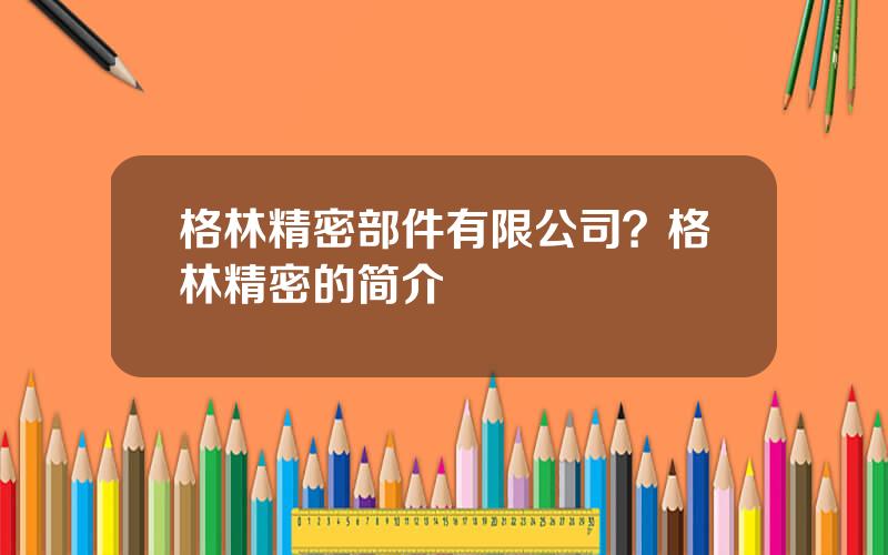 格林精密部件有限公司？格林精密的简介