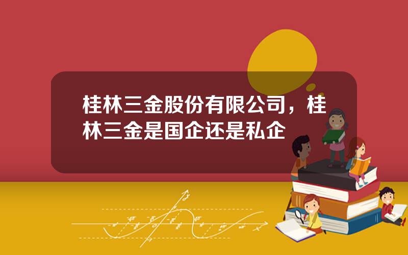 桂林三金股份有限公司，桂林三金是国企还是私企