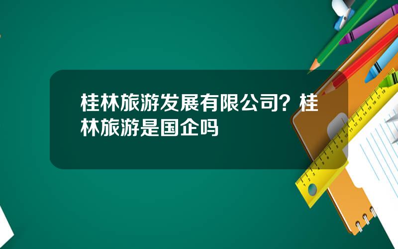 桂林旅游发展有限公司？桂林旅游是国企吗
