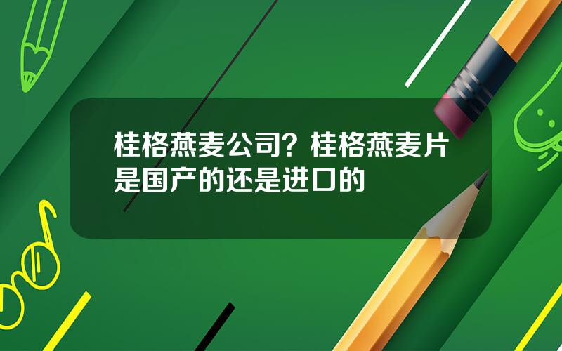 桂格燕麦公司？桂格燕麦片是国产的还是进口的