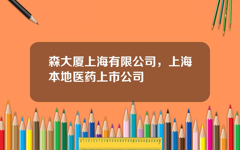 森大厦上海有限公司，上海本地医药上市公司