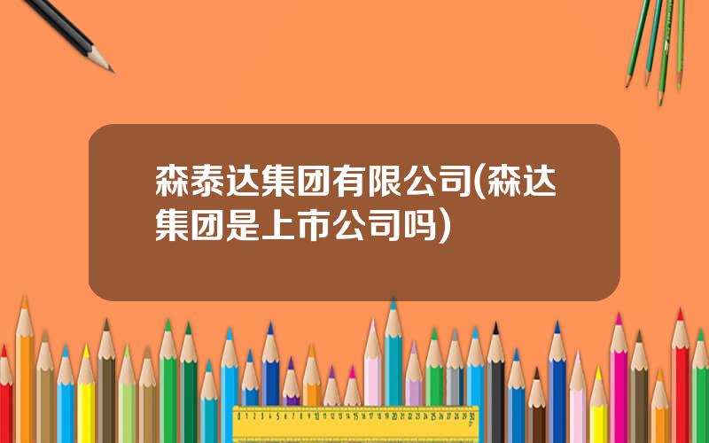 森泰达集团有限公司(森达集团是上市公司吗)