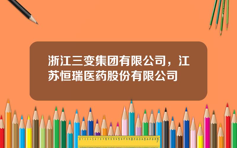 浙江三变集团有限公司，江苏恒瑞医药股份有限公司