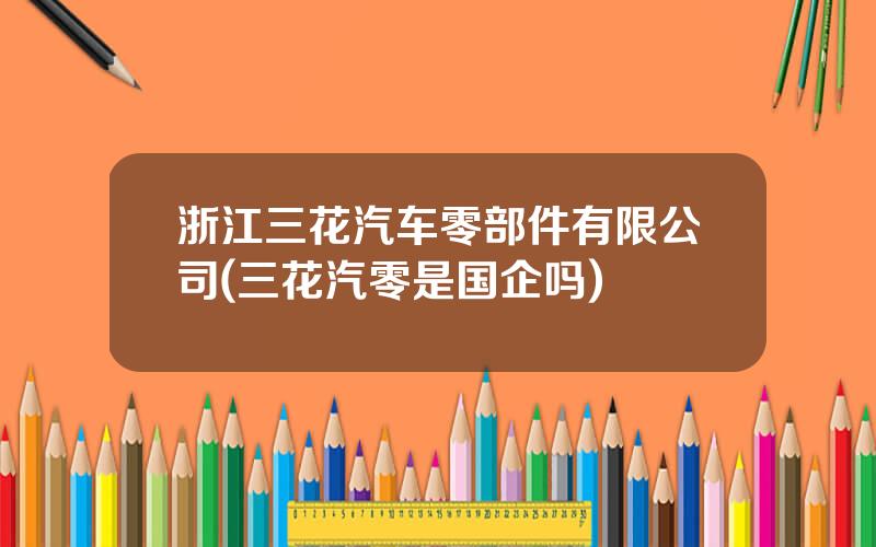 浙江三花汽车零部件有限公司(三花汽零是国企吗)