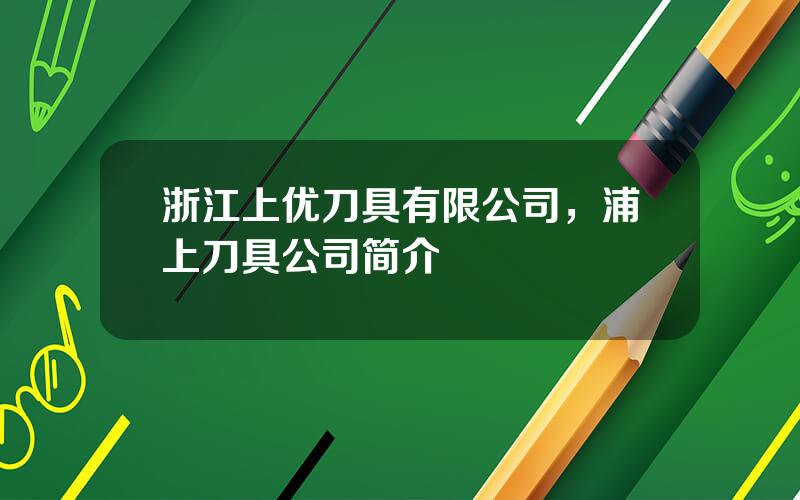 浙江上优刀具有限公司，浦上刀具公司简介