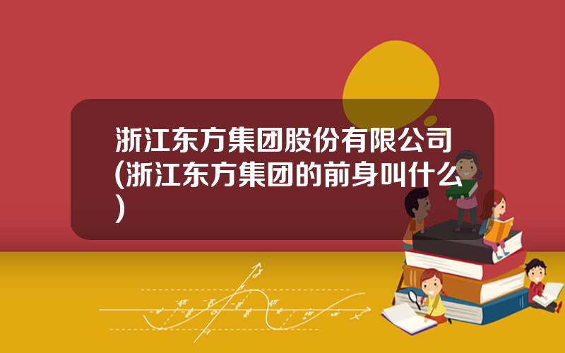 浙江东方集团股份有限公司(浙江东方集团的前身叫什么)