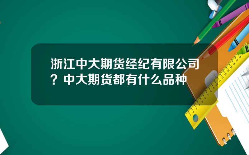 浙江中大期货经纪有限公司？中大期货都有什么品种