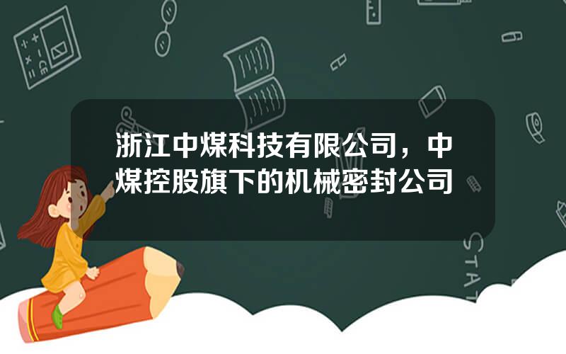 浙江中煤科技有限公司，中煤控股旗下的机械密封公司