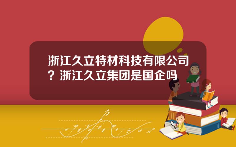 浙江久立特材科技有限公司？浙江久立集团是国企吗